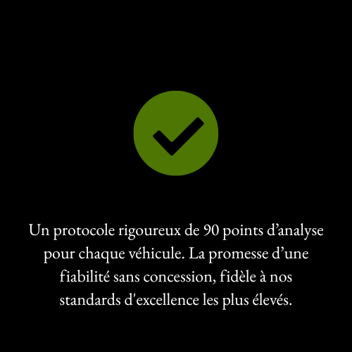 un protocole rigoureux de 90 points d’analyse pour chaque véhicule. La promesse d’une fiabilité sans concession, fidèle à nos standards d'excellence les plus élevés.